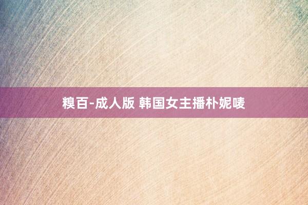 糗百-成人版 韩国女主播朴妮唛