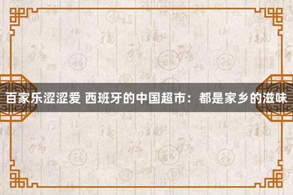 百家乐涩涩爱 西班牙的中国超市:都是家乡的滋味