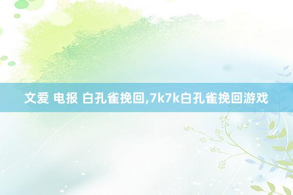 文爱 电报 白孔雀挽回，7k7k白孔雀挽回游戏