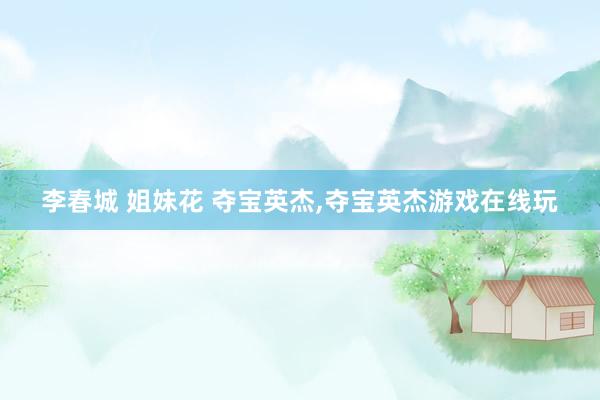 李春城 姐妹花 夺宝英杰，夺宝英杰游戏在线玩