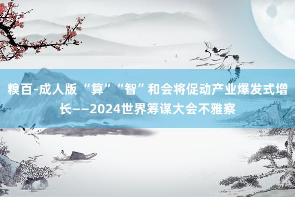 糗百-成人版 “算”“智”和会将促动产业爆发式增长——2024世界筹谋大会不雅察