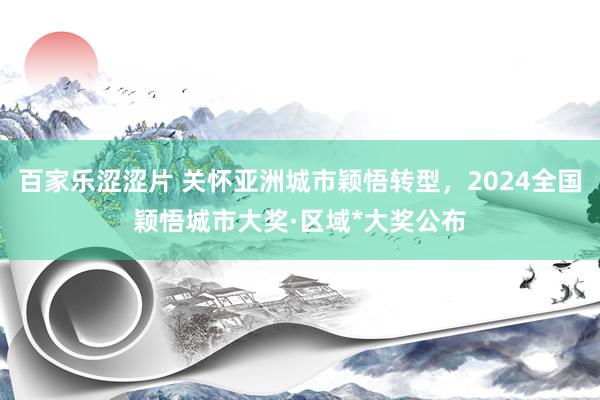 百家乐涩涩片 关怀亚洲城市颖悟转型，2024全国颖悟城市大奖·区域*大奖公布