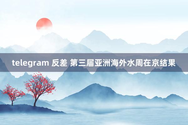 telegram 反差 第三届亚洲海外水周在京结果