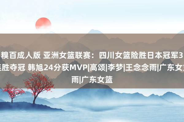 糗百成人版 亚洲女篮联赛:四川女篮险胜日本冠军3连胜夺冠 韩旭24分获MVP|高颂|李梦|王念念雨|广东女篮