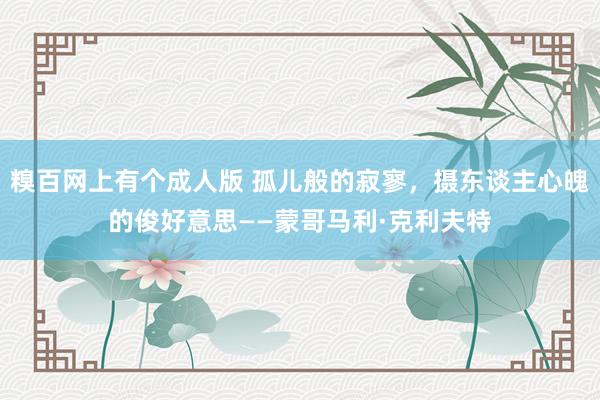 糗百网上有个成人版 孤儿般的寂寥,摄东谈主心魄的俊好意思——蒙哥马利·克利夫特