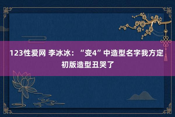 123性爱网 李冰冰:“变4”中造型名字我方定 初版造型丑哭了