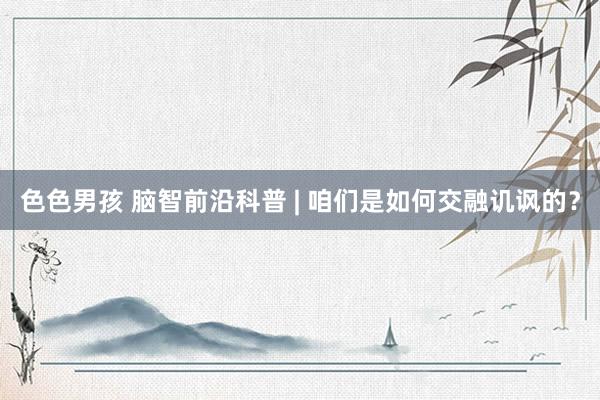 色色男孩 脑智前沿科普 | 咱们是如何交融讥讽的?
