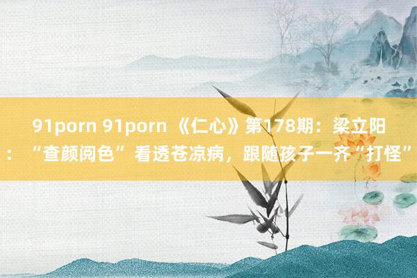 91porn 91porn 《仁心》第178期:梁立阳: “查颜阅色” 看透苍凉病,跟随孩子一齐“打怪”