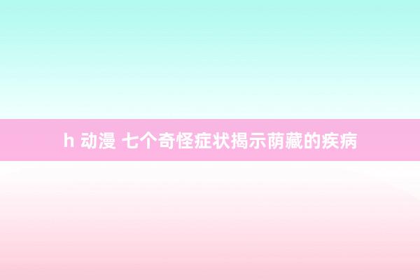 h 动漫 七个奇怪症状揭示荫藏的疾病