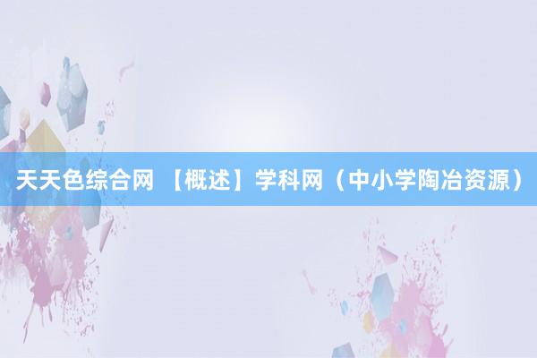 天天色综合网 【概述】学科网(中小学陶冶资源)