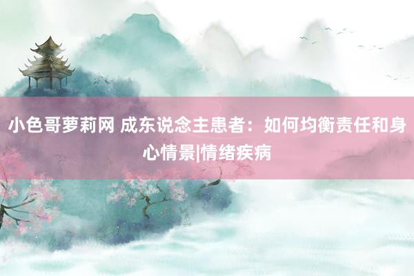 小色哥萝莉网 成东说念主患者:如何均衡责任和身心情景|情绪疾病