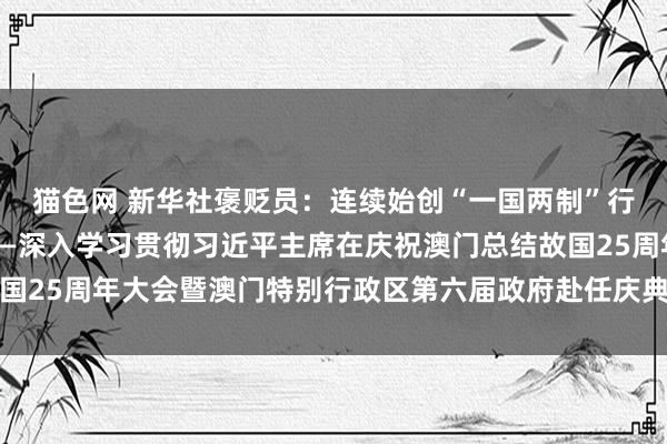 猫色网 新华社褒贬员:连续始创“一国两制”行状高质地发展新步地——深入学习贯彻习近平主席在庆祝澳门总结故国25周年大会暨澳门特别行政区第六届政府赴任庆典上的热切言语精神