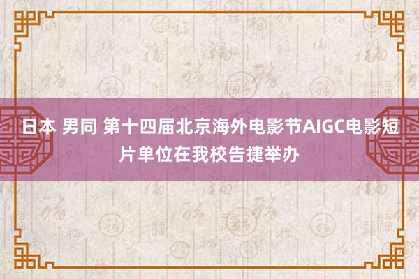 日本 男同 第十四届北京海外电影节AIGC电影短片单位在我校告捷举办