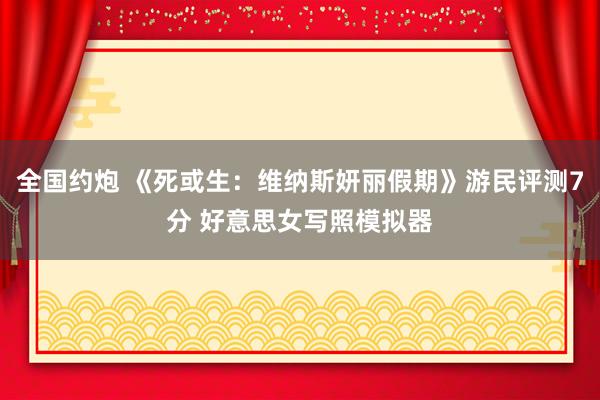 全国约炮 《死或生：维纳斯妍丽假期》游民评测7分 好意思女写照模拟器