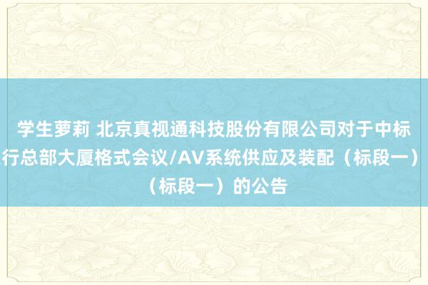 学生萝莉 北京真视通科技股份有限公司对于中标招商银行总部大厦格式会议/AV系统供应及装配(标段一)的公告