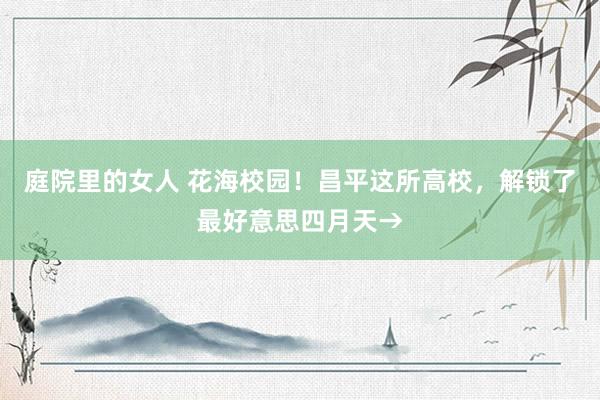 庭院里的女人 花海校园!昌平这所高校,解锁了最好意思四月天→