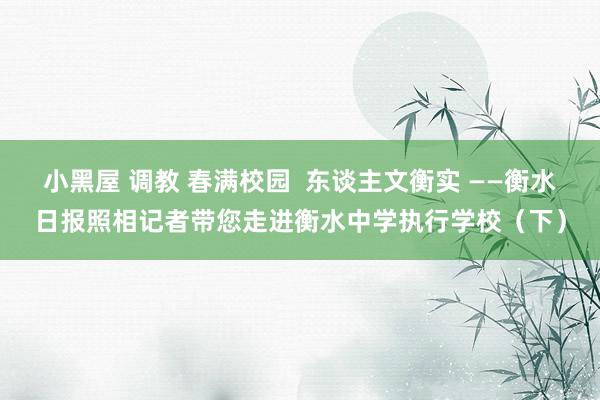 小黑屋 调教 春满校园 东谈主文衡实 ——衡水日报照相记者带您走进衡水中学执行学校(下)