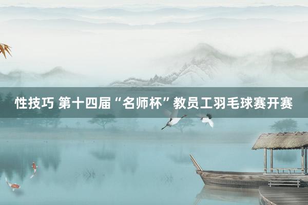性技巧 第十四届“名师杯”教员工羽毛球赛开赛