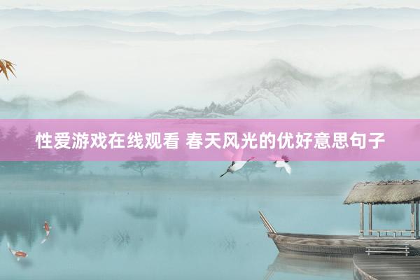 性爱游戏在线观看 春天风光的优好意思句子