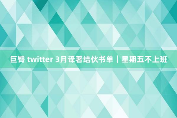 巨臀 twitter 3月译著结伙书单|星期五不上班