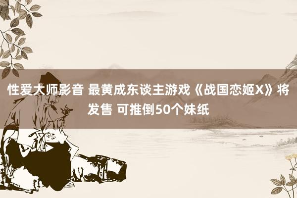 性爱大师影音 最黄成东谈主游戏《战国恋姬X》将发售 可推倒50个妹纸