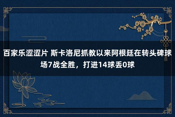 百家乐涩涩片 斯卡洛尼抓教以来阿根廷在转头碑球场7战全胜，打进14球丢0球