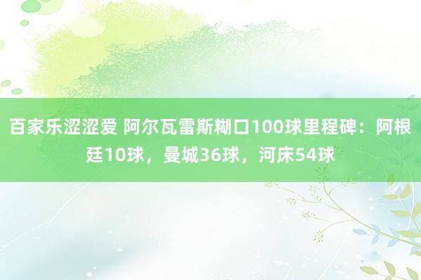 百家乐涩涩爱 阿尔瓦雷斯糊口100球里程碑：阿根廷10球，曼城36球，河床54球