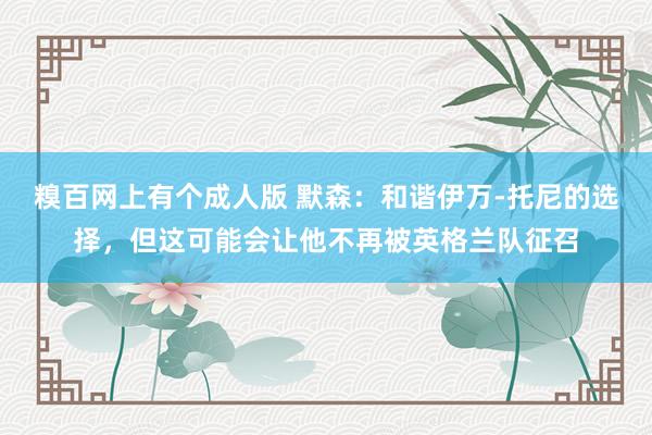 糗百网上有个成人版 默森:和谐伊万-托尼的选择,但这可能会让他不再被英格兰队征召