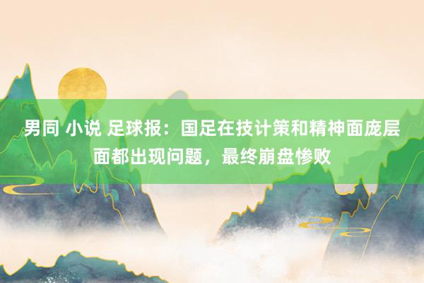 男同 小说 足球报:国足在技计策和精神面庞层面都出现问题,最终崩盘惨败