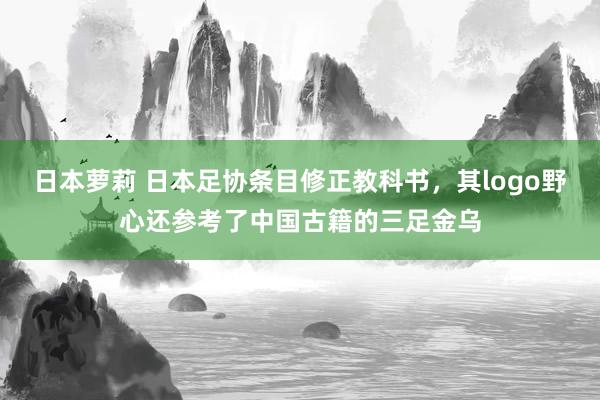日本萝莉 日本足协条目修正教科书，其logo野心还参考了中国古籍的三足金乌