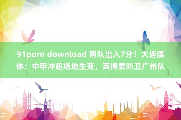 91porn download 两队出入7分!大连媒体:中甲冲超场地生变,英博要防卫广州队