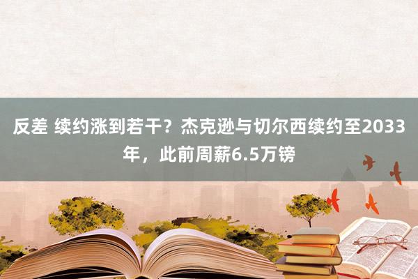 反差 续约涨到若干？杰克逊与切尔西续约至2033年，此前周薪6.5万镑
