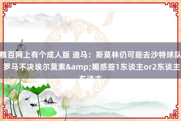 糗百网上有个成人版 迪马：斯莫林仍可能去沙特球队 罗马不决埃尔莫索&媚惑签1东谈主or2东谈主