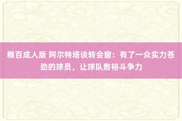 糗百成人版 阿尔特塔谈转会窗:有了一众实力苍劲的球员,让球队敷裕斗争力