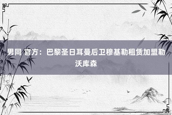 男同 官方：巴黎圣日耳曼后卫穆基勒租赁加盟勒沃库森