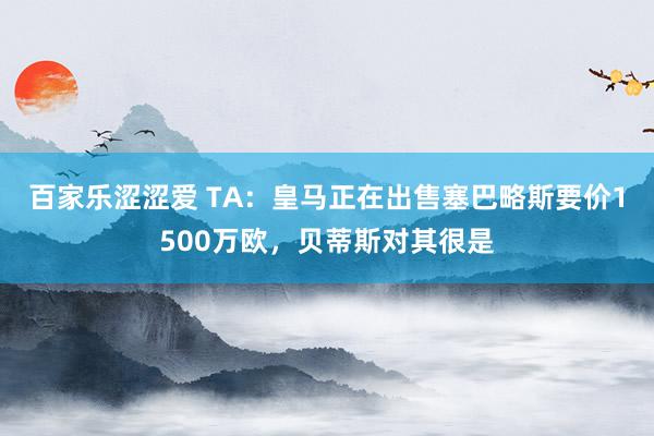 百家乐涩涩爱 TA:皇马正在出售塞巴略斯要价1500万欧,贝蒂斯对其很是