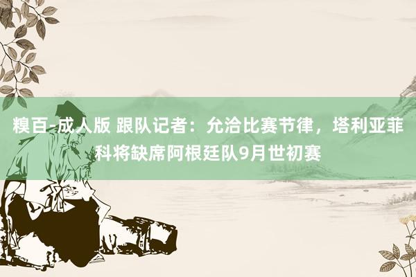 糗百-成人版 跟队记者：允洽比赛节律，塔利亚菲科将缺席阿根廷队9月世初赛
