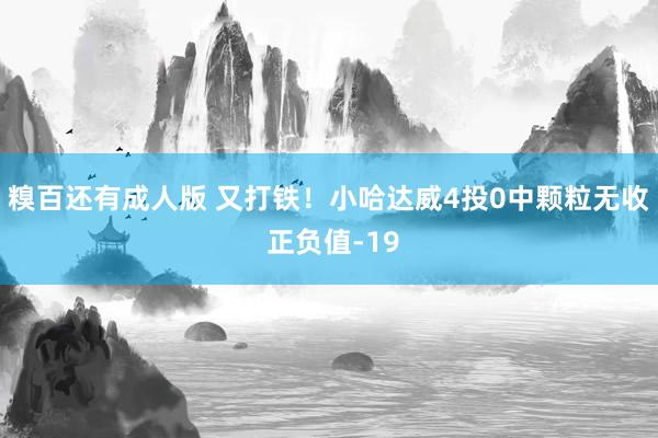 糗百还有成人版 又打铁！小哈达威4投0中颗粒无收 正负值-19