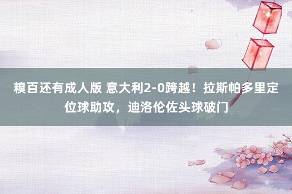 糗百还有成人版 意大利2-0跨越！拉斯帕多里定位球助攻，迪洛伦佐头球破门