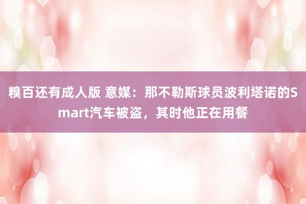 糗百还有成人版 意媒:那不勒斯球员波利塔诺的Smart汽车被盗,其时他正在用餐