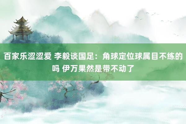 百家乐涩涩爱 李毅谈国足:角球定位球属目不练的吗 伊万果然是带不动了