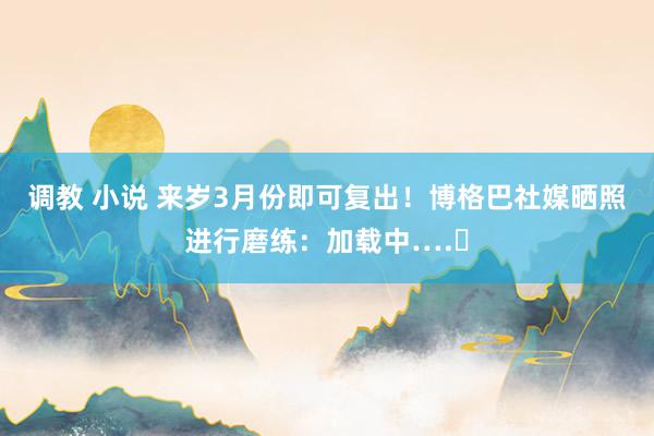 调教 小说 来岁3月份即可复出！博格巴社媒晒照进行磨练：加载中….⏳