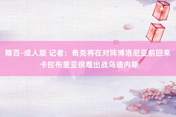 糗百-成人版 记者：奇克将在对阵博洛尼亚前回来 卡拉布里亚很难出战乌迪内斯