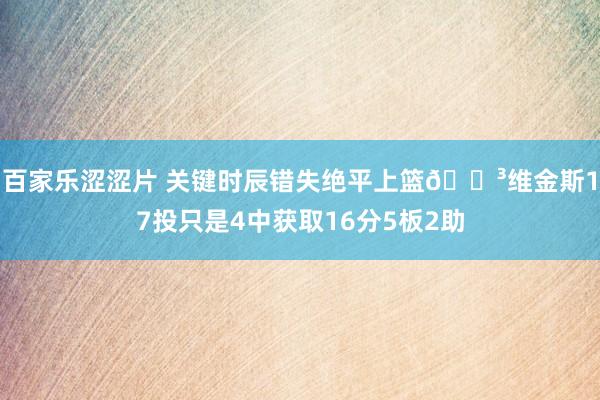 百家乐涩涩片 关键时辰错失绝平上篮😳维金斯17投只是4中获取16分5板2助