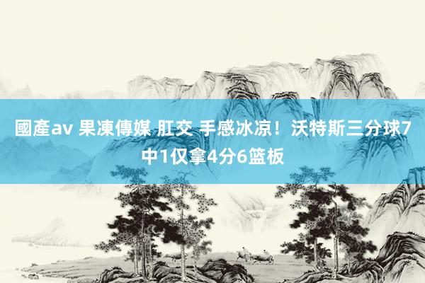 國產av 果凍傳媒 肛交 手感冰凉！沃特斯三分球7中1仅拿4分6篮板