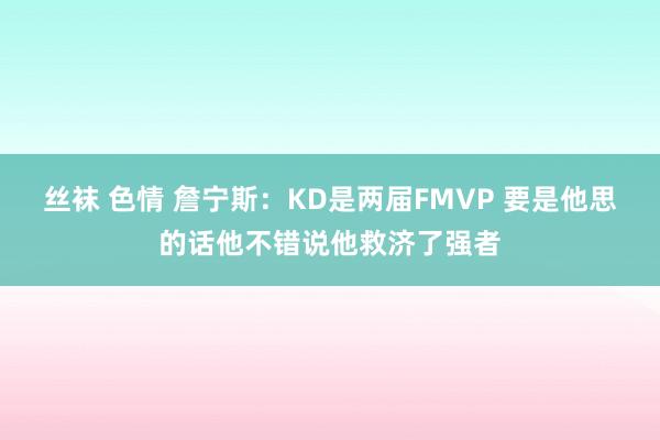 丝袜 色情 詹宁斯：KD是两届FMVP 要是他思的话他不错说他救济了强者