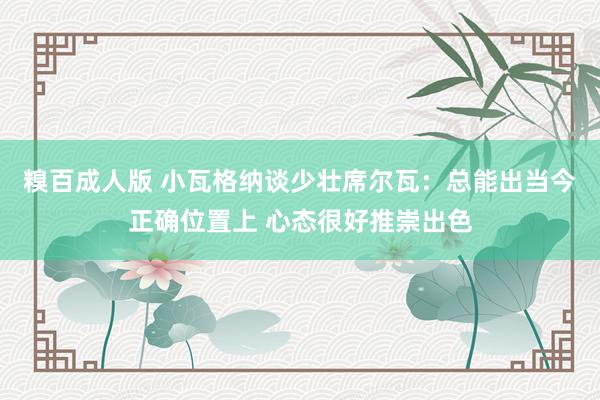 糗百成人版 小瓦格纳谈少壮席尔瓦:总能出当今正确位置上 心态很好推崇出色