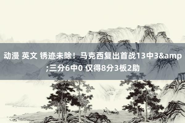 动漫 英文 锈迹未除！马克西复出首战13中3&三分6中0 仅得8分3板2助