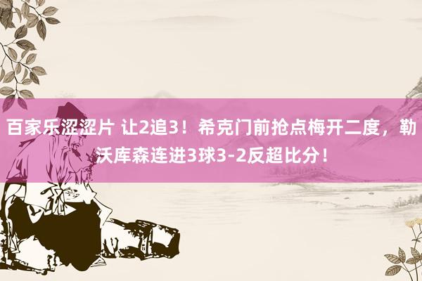 百家乐涩涩片 让2追3！希克门前抢点梅开二度，勒沃库森连进3球3-2反超比分！