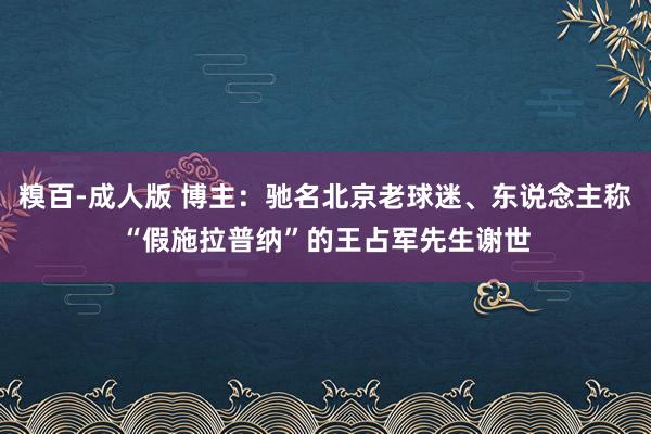 糗百-成人版 博主:驰名北京老球迷、东说念主称“假施拉普纳”的王占军先生谢世
